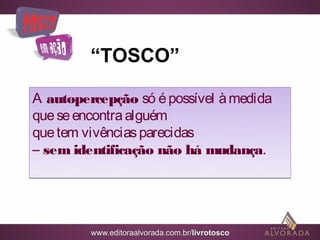 “TOSCO”

A autopercepção só é possível à medida
que se encontra alguém
que tem vivências parecidas
– sem identificação não há mudança.
 