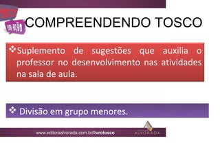 COMPREENDENDO TOSCO
Suplemento de sugestões que auxilia o
 professor no desenvolvimento nas atividades
 na sala de aula.


 Divisão em grupo menores.
 