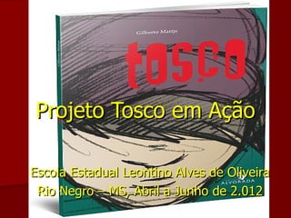 Projeto Tosco em Ação

Escola Estadual Leontino Alves de Oliveira
 Rio Negro – MS, Abril a Junho de 2.012
 