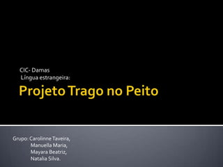 Projeto Trago no Peito CIC- Damas  Língua estrangeira: Grupo: Carolinne Taveira,                Manuella Maria,                Mayara Beatriz,                Natalia Silva. 