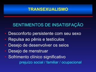 TRANSEXUALISMO SENTIMENTOS DE INSATISFAÇÃO Desconforto persistente com seu sexo Repulsa ao pênis e testículos Desejo de desenvolver os seios Desejo de menstruar Sofrimento clínico significativo prejuízo social / familiar / ocupacional 