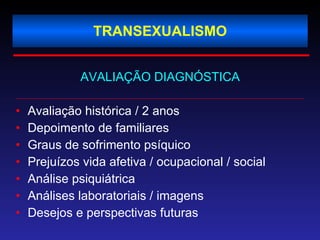 TRANSEXUALISMO AVALIAÇÃO DIAGNÓSTICA Avaliação histórica / 2 anos Depoimento de familiares Graus de sofrimento psíquico  Prejuízos vida afetiva / ocupacional / social Análise psiquiátrica  Análises laboratoriais / imagens Desejos e perspectivas futuras 
