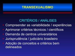 TRANSEXUALISMO CRITÉRIOS / ANÁLISES Compreender as variabilidade / experiências Aprimorar critérios técnicos / científicos  Demanda de centros universitários Jurisprudência / judiciário brasileiro Adoção de conceitos e critérios bem delineados 