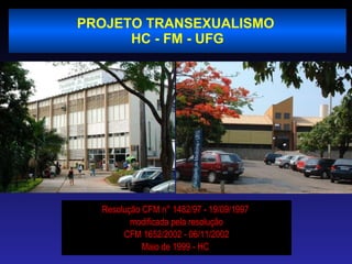 Resolução CFM n° 1482/97 - 19/09/1997  modificada pela resolução CFM 1652/2002 - 06/11/2002 Maio de 1999 - HC  PROJETO TRANSEXUALISMO  HC - FM - UFG 