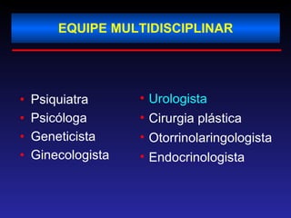 EQUIPE MULTIDISCIPLINAR Psiquiatra  Psicóloga Geneticista Ginecologista Urologista Cirurgia plástica Otorrinolaringologista Endocrinologista 
