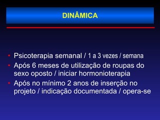 DINÂMICA Psicoterapia semanal /  1 a 3 vezes / semana Após 6 meses de utilização de roupas do sexo oposto / iniciar hormonioterapia Após no mínimo 2 anos de inserção no projeto / indicação documentada / opera-se 