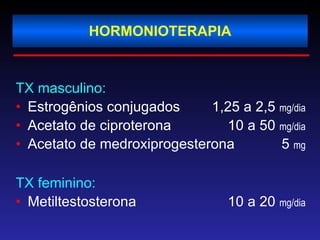 HORMONIOTERAPIA TX masculino: Estrogênios conjugados  1,25 a 2,5  mg/dia Acetato de ciproterona  10 a 50  mg/dia Acetato de medroxiprogesterona   5  mg TX feminino: Metiltestosterona  10 a 20  mg/dia 