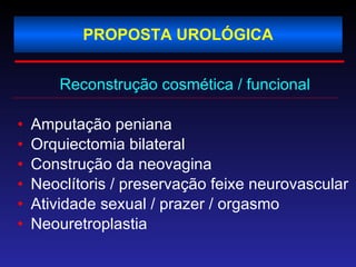 PROPOSTA UROLÓGICA Reconstrução cosmética / funcional Amputação peniana Orquiectomia bilateral Construção da neovagina Neoclítoris / preservação feixe neurovascular Atividade sexual / prazer / orgasmo Neouretroplastia 