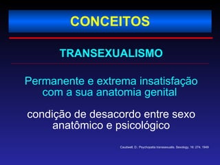 CONCEITOS TRANSEXUALISMO Permanente e extrema insatisfação com a sua anatomia genital   condição de desacordo entre sexo anatômico e psicológico Caudwell, D.: Psychopatia transsexualis. Sexology, 16: 274, 1949 