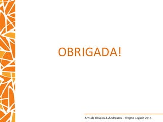 Arns de Oliveira & Andreazza – Projeto Legado 2015
OBRIGADA!
 