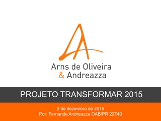 2 de dezembro de 2015
Por: Fernanda Andreazza OAB/PR 22749
PROJETO TRANSFORMAR 2015
 
