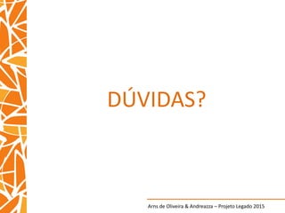 Arns de Oliveira & Andreazza – Projeto Legado 2015
DÚVIDAS?
 
