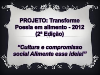 PROJETO: Transforme
Poesia em alimento - 2012
       (2ª Edição)

 “Cultura e compromisso
social Alimente essa ideia!”
 