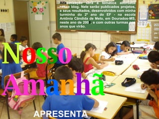 N o s s o  Am a n h ã Alfa betização será a temática abordada nesse blog. Nele serão publicados projetos, e seus resultados, desenvolvidos com minha turminha do 2º ano do EF - na escola Antônia Cândida de Melo, em Dourados-MS, neste ano de 200 8 , e com outras turmas nos anos que virão.  APRESENTA 