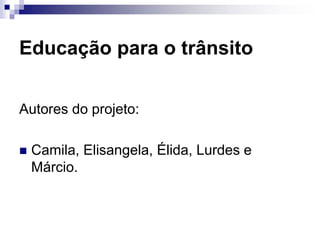 Educação para o trânsito
Autores do projeto:
 Camila, Elisangela, Élida, Lurdes e
Márcio.
 