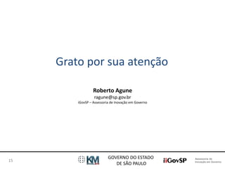 Assessoria de 
Inovação em Governo 
Grato por sua atenção 
GOVERNO DO ESTADO 
DE SÃO PAULO 
15 
Roberto Agune 
ragune@sp.gov.br 
iGovSP – Assessoria de Inovação em Governo 
