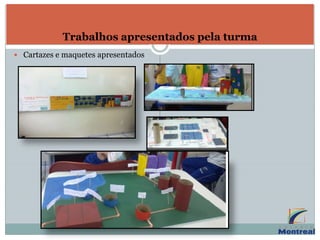Trabalhos apresentados pela turma
 Cartazes e maquetes apresentados
 