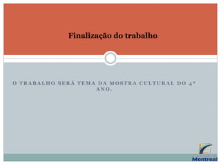 Finalização do trabalho
O T R A B A L H O S E R Á T E M A D A M O S T R A C U L T U R A L D O 4 º
A N O .
 
