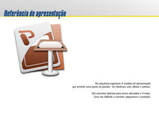 Referênciadeapresentação
Na sequência sugerimos 4 modelos de apresentação
que servirão como ponto de partida - em dinâmica, arte, efeitos e estética.
São caminhos distintos para serem discutidos a 4 mãos.
Uma vez definido o caminho, adequamos o conteúdo.
 