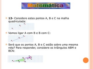 12-  Considere estes pontos A, B e C na malha quadriculada: Vamos ligar A com B e B com C: Será que os pontos A, B e C estão sobre uma mesma reta? Para responder, considere os triângulos ABM e BCN: 
