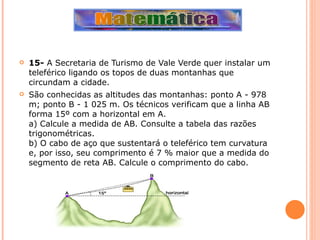 15-  A Secretaria de Turismo de Vale Verde quer instalar um teleférico ligando os topos de duas montanhas que circundam a cidade. São conhecidas as altitudes das montanhas: ponto A - 978 m; ponto B - 1 025 m. Os técnicos verificam que a linha AB forma 15º com a horizontal em A. a) Calcule a medida de AB. Consulte a tabela das razões trigonométricas. b) O cabo de aço que sustentará o teleférico tem curvatura e, por isso, seu comprimento é 7 % maior que a medida do segmento de reta AB. Calcule o comprimento do cabo. 