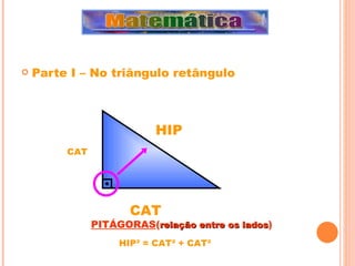 Parte I – No triângulo retângulo CAT HIP CAT PITÁGORAS ( relação entre os lados ) HIP² = CAT² + CAT²  