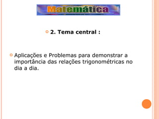 2. Tema central : Aplicações e Problemas para demonstrar a importância das relações trigonométricas no dia a dia. 