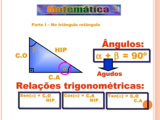 HIP C.O C.A      +    = 90º Ângulos: Agudos Sen(  ) =  C.O   HIP   Cos(  ) =  C.A   HIP   Tan(  ) =  C.O   C.A   Relações trigonométricas: Parte I – No triângulo retângulo 