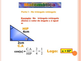 Logo:  2cm 4cm    = 60º cos(  ) =  HIP C.A Exemplo :  No  triângulo retângulo abaixo o valor do ângulo    é igual a: Parte I – No triângulo retângulo 