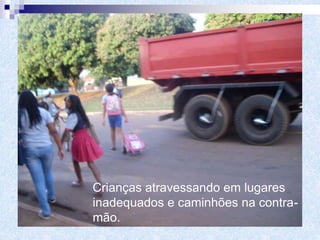 Crianças atravessando em lugares
inadequados e caminhões na contra-
mão.
 
