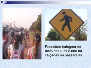 Pedestres trafegam no
meio das ruas e não há
calçadas ou passarelas.
 