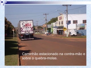 Caminhão estacionado na contra-mão e
sobre o quebra-molas.
 