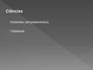 Ciências
* Acidentes (atropelamentos);
* Cidadania.

 