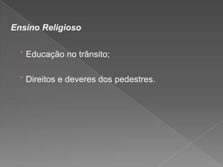 Ensino Religioso
* Educação no trânsito;

* Direitos e deveres dos pedestres.

 