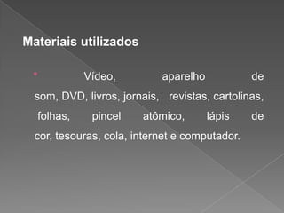 Materiais utilizados
*

Vídeo,

aparelho

de

som, DVD, livros, jornais, revistas, cartolinas,
folhas,

pincel

atômico,

lápis

cor, tesouras, cola, internet e computador.

de

 