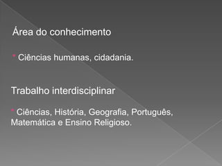 Área do conhecimento
* Ciências humanas, cidadania.

Trabalho interdisciplinar
* Ciências, História, Geografia, Português,
Matemática e Ensino Religioso.

 