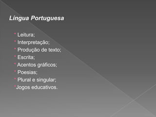 Língua Portuguesa
* Leitura;
* Interpretação;
* Produção de texto;
* Escrita;
* Acentos gráficos;
* Poesias;
* Plural e singular;
*Jogos educativos.

 