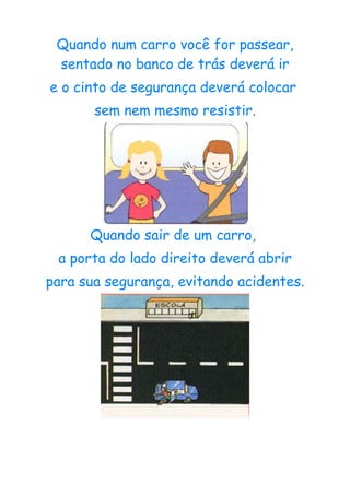 Quando num carro você for passear,
 sentado no banco de trás deverá ir
e o cinto de segurança deverá colocar
       sem nem mesmo resistir.




      Quando sair de um carro,
 a porta do lado direito deverá abrir
para sua segurança, evitando acidentes.
 