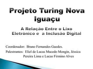 Coordenador: Bruno Fernandes Guedes.
Palestrantes: Eliel de Lucas Macedo Mongin, Jéssica
Pereira Lima e Lucas Firmino Alves
 
