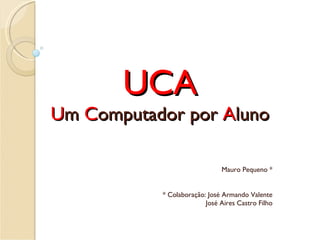 UCA U m  C omputador por  A luno Mauro Pequeno * * Colaboração: José Armando Valente José Aires Castro Filho 