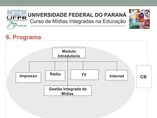 6. Programa
Módulo
Introdutório
Impresso Rádio
Gestão Integrada de
Mídias
CBInternetTV
UNIVERSIDADE FEDERAL DO PARANÁ
Curso de Mídias Integradas na Educação
 