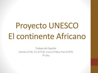 Proyecto UNESCO
El continente Africano
Trabajo de Español
Camila (nº4), Íris (nº14), Livia (nº16) y Yuri (nº27)
7º año
 