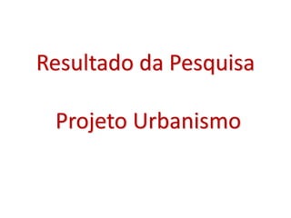 Resultado da Pesquisa
Projeto Urbanismo
 