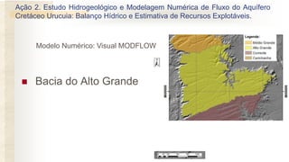  Bacia do Alto Grande
Modelo Numérico: Visual MODFLOW
Ação 2. Estudo Hidrogeológico e Modelagem Numérica de Fluxo do Aquífero
Cretáceo Urucuia: Balanço Hídrico e Estimativa de Recursos Explotáveis.
 
