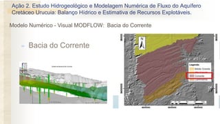 Ação 2. Estudo Hidrogeológico e Modelagem Numérica de Fluxo do Aquífero
Cretáceo Urucuia: Balanço Hídrico e Estimativa de Recursos Explotáveis.
Figura 1 – Desenho em 3D mostrando a posição da superfície potenciométrica (em verde) em relação à
superfície do terreno, na bacia do rio Corrente.
 Bacia do Corrente
Modelo Numérico - Visual MODFLOW: Bacia do Corrente
 