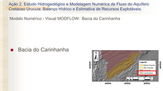  Bacia do Carinhanha
Ação 2. Estudo Hidrogeológico e Modelagem Numérica de Fluxo do Aquífero
Cretáceo Urucuia: Balanço Hídrico e Estimativa de Recursos Explotáveis.
Modelo Numérico - Visual MODFLOW: Bacia do Carinhanha
 