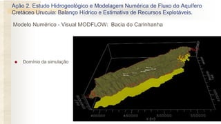  Domínio da simulação
Ação 2. Estudo Hidrogeológico e Modelagem Numérica de Fluxo do Aquífero
Cretáceo Urucuia: Balanço Hídrico e Estimativa de Recursos Explotáveis.
Modelo Numérico - Visual MODFLOW: Bacia do Carinhanha
 