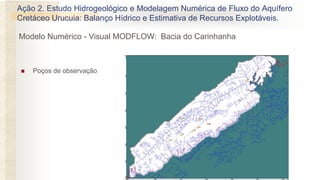  Poços de observação
Ação 2. Estudo Hidrogeológico e Modelagem Numérica de Fluxo do Aquífero
Cretáceo Urucuia: Balanço Hídrico e Estimativa de Recursos Explotáveis.
Modelo Numérico - Visual MODFLOW: Bacia do Carinhanha
 