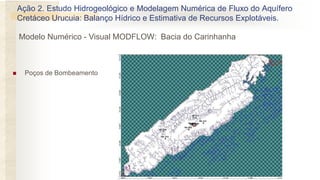  Poços de Bombeamento
Ação 2. Estudo Hidrogeológico e Modelagem Numérica de Fluxo do Aquífero
Cretáceo Urucuia: Balanço Hídrico e Estimativa de Recursos Explotáveis.
Modelo Numérico - Visual MODFLOW: Bacia do Carinhanha
 