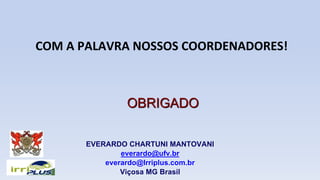 EVERARDO CHARTUNI MANTOVANI
everardo@ufv.br
everardo@Irriplus.com.br
Viçosa MG Brasil
OBRIGADO
COM A PALAVRA NOSSOS COORDENADORES!
 
